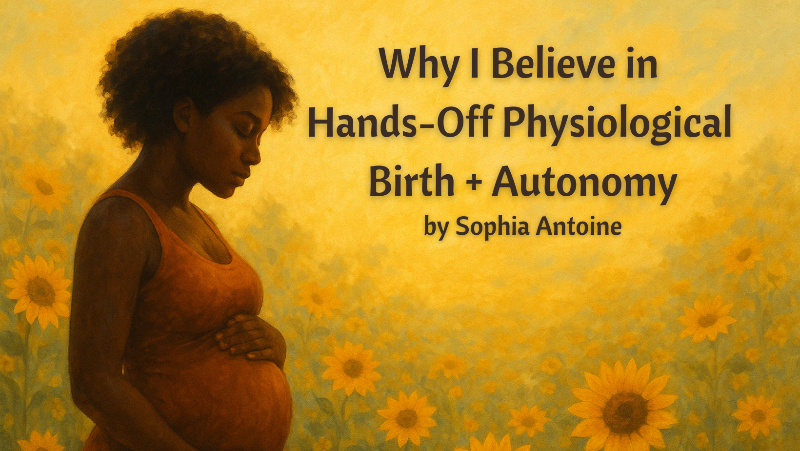 A pregnant woman stands in a field of sunflowers, gently holding her belly. Text reads: "Why I Believe in Hands-Off Physiological Birth and Autonomy by Sophia Antoine.